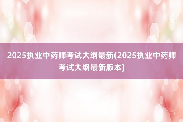 2025执业中药师考试大纲最新(2025执业中药师考试大纲最新版本)