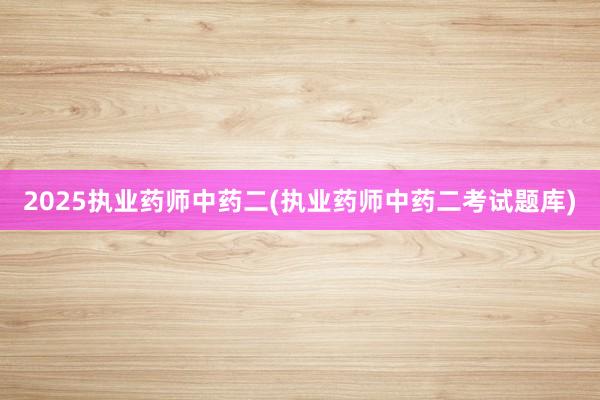 2025执业药师中药二(执业药师中药二考试题库)