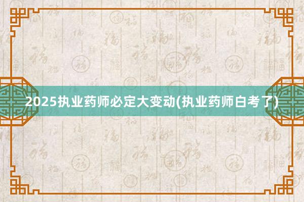 2025执业药师必定大变动(执业药师白考了)