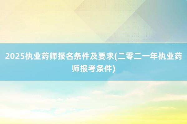 2025执业药师报名条件及要求(二零二一