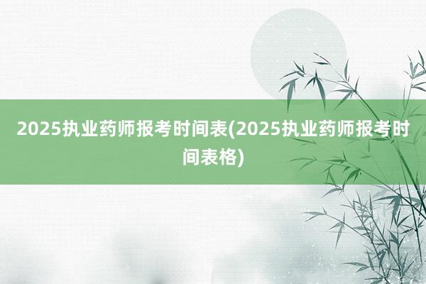 2025执业药师报考时间表(2025执业药师报考时间表格)