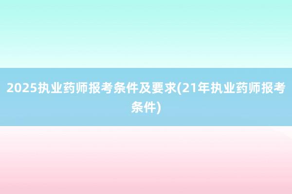 2025执业药师报考条件及要求(21年执业药师报考条件)