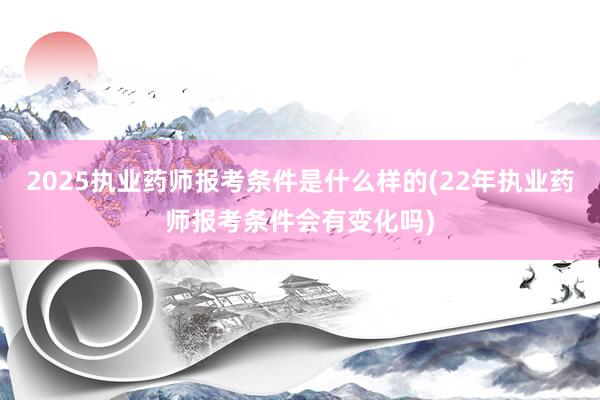 2025执业药师报考条件是什么样的(22