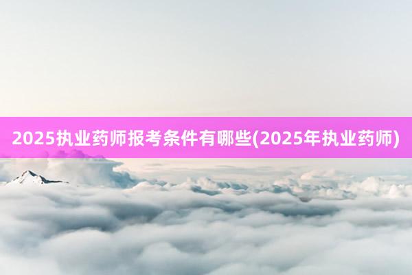 2025执业药师报考条件有哪些(2025