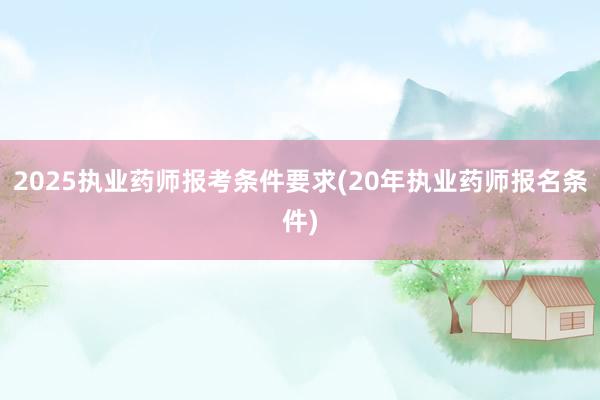 2025执业药师报考条件要求(20年执业药师报名条件)