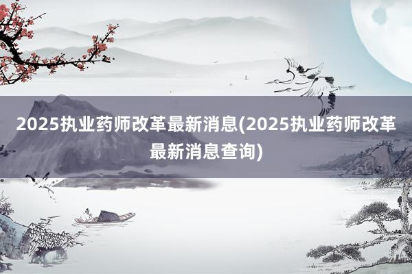 2025执业药师改革最新消息(2025执