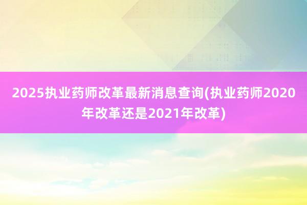 2025执业药师改革最新消息查询(执业药