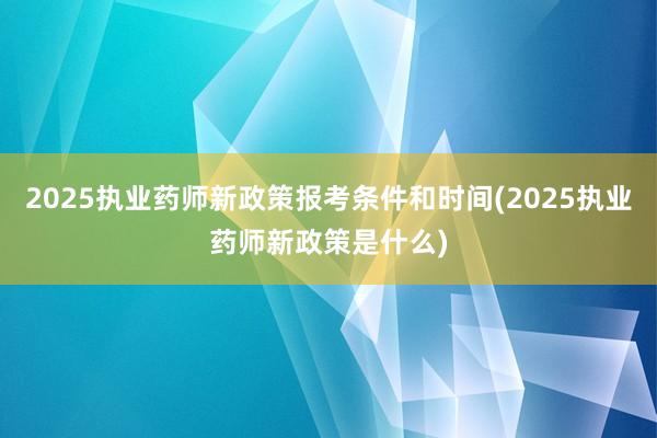 2025执业药师新政策报考条件和时间(2025执业药师新政策是什么)