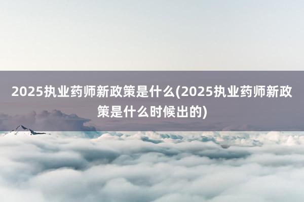 2025执业药师新政策是什么(2025执