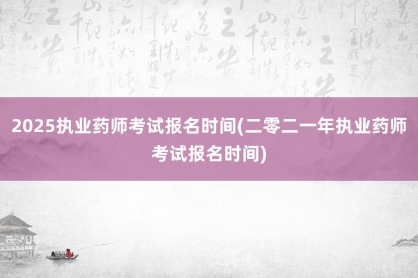 2025执业药师考试报名时间(二零二一年执业药师考试报名时间)