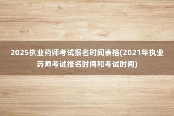 2025执业药师考试报名时间表格(2021年执业药师考试报名时间和考试时间)