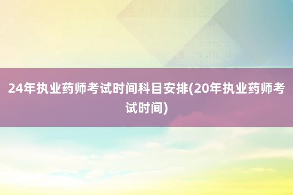 24年执业药师考试时间科目安排(20年执业药师考试时间)