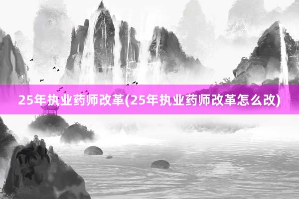25年执业药师改革(25年执业药师改革怎么改)