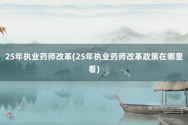 25年执业药师改革(25年执业药师改革政策在哪里看)