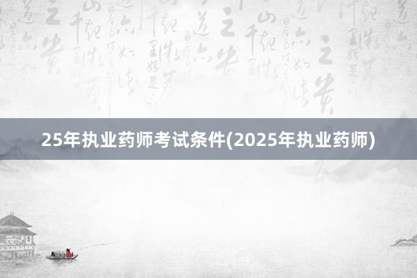 25年执业药师考试条件(2025年执业药师)