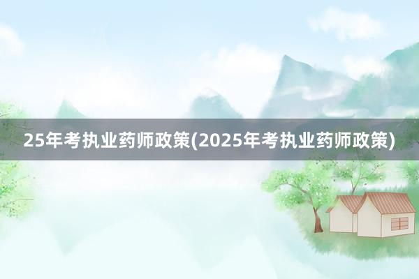 25年考执业药师政策(2025年考执业药师政策)