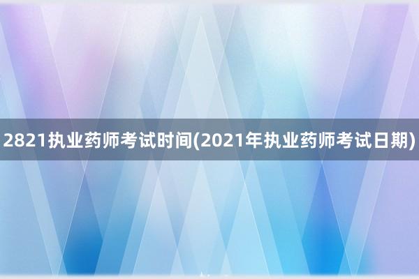 2821执业药师考试时间(2021年执业