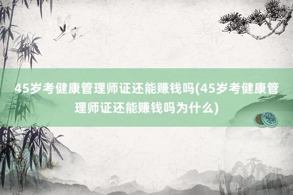 45岁考健康管理师证还能赚钱吗(45岁考健康管理师证还能赚钱吗为什么)