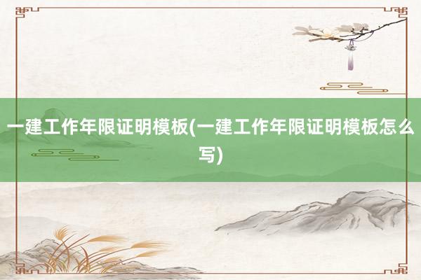 一建工作年限证明模板(一建工作年限证明模板怎么写)