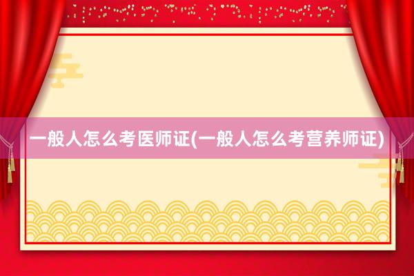 一般人怎么考医师证(一般人怎么考营养师证)