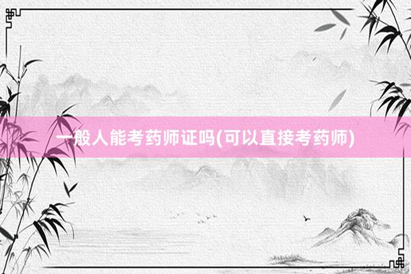 一般人能考药师证吗(可以直接考药师)