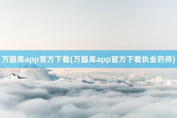 万题库app官方下载(万题库app官方下载执业药师)