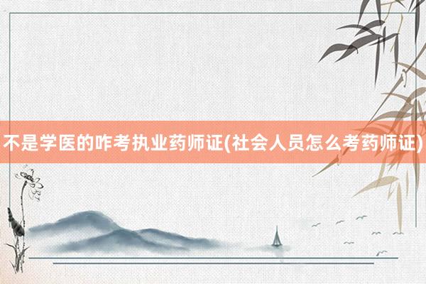 不是学医的咋考执业药师证(社会人员怎么考药师证)