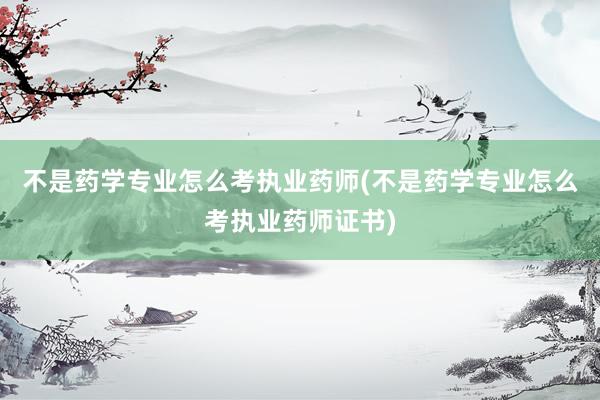 不是药学专业怎么考执业药师(不是药学专业