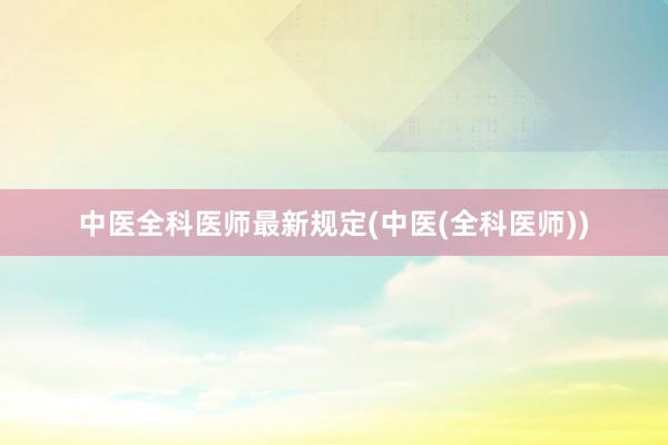 中医全科医师最新规定(中医(全科医师))