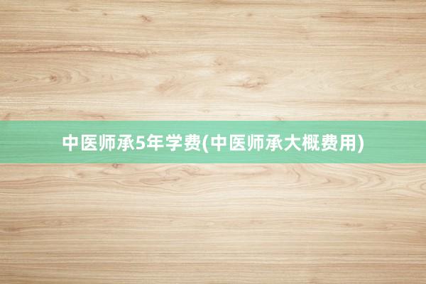中医师承5年学费(中医师承大概费用)