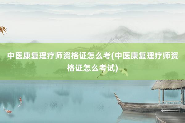 中医康复理疗师资格证怎么考(中医康复理疗师资格证怎么考试)