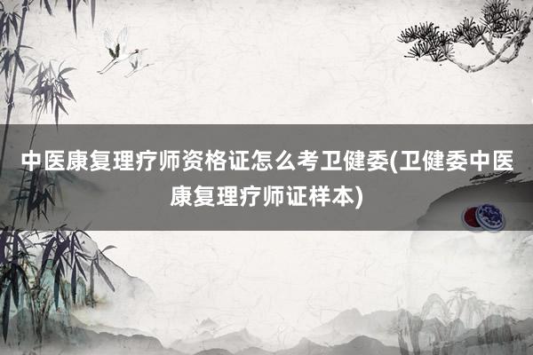 中医康复理疗师资格证怎么考卫健委(卫健委中医康复理疗师证样本)