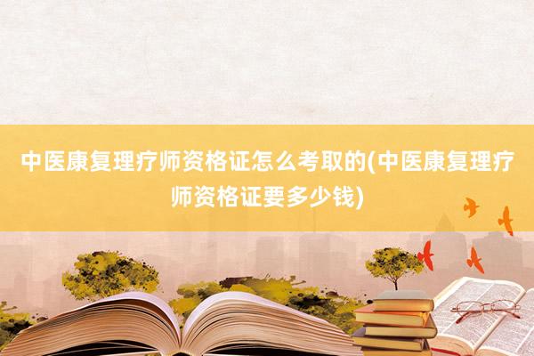 中医康复理疗师资格证怎么考取的(中医康复理疗师资格证要多少钱)
