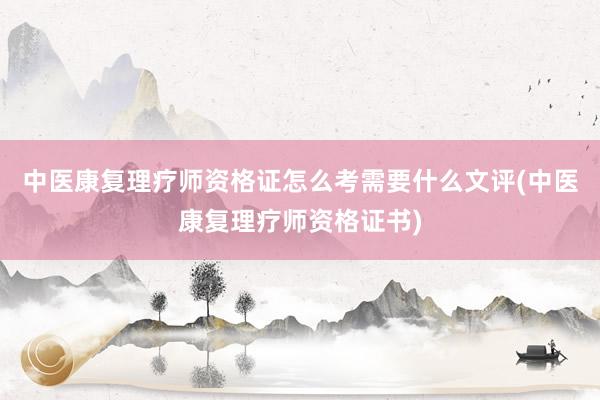 中医康复理疗师资格证怎么考需要什么文评(中医康复理疗师资格证书)