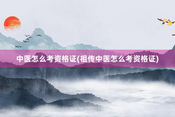 中医怎么考资格证(祖传中医怎么考资格证)