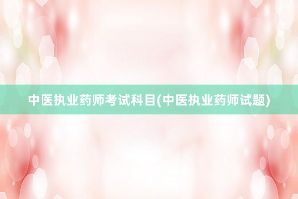中医执业药师考试科目(中医执业药师试题)