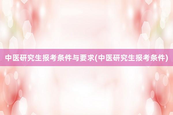 中医研究生报考条件与要求(中医研究生报考条件)