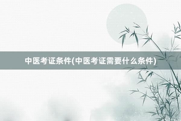中医考证条件(中医考证需要什么条件)