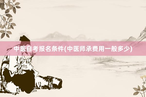 中医自考报名条件(中医师承费用一般多少)