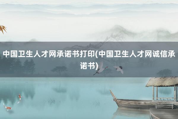 中国卫生人才网承诺书打印(中国卫生人才网诚信承诺书)