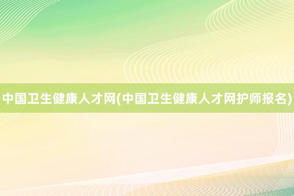 中国卫生健康人才网(中国卫生健康人才网护