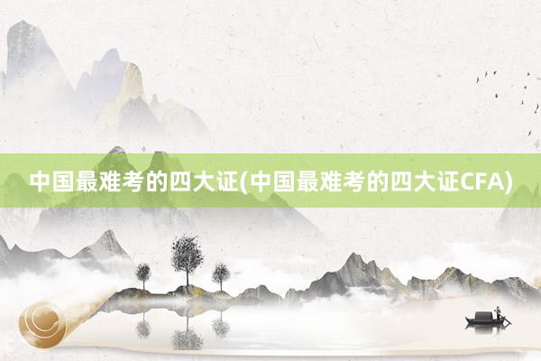 中国最难考的四大证(中国最难考的四大证CFA)