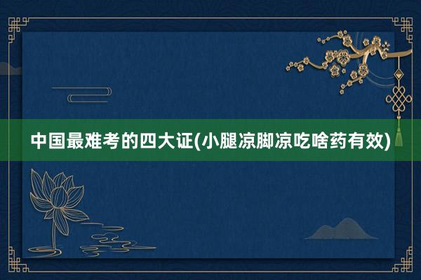 中国最难考的四大证(小腿凉脚凉吃啥药有效)
