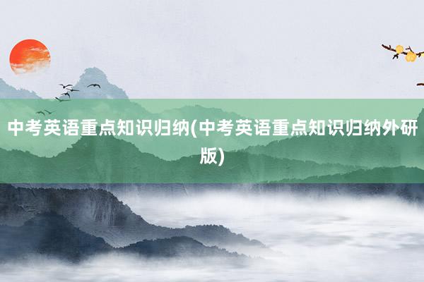 中考英语重点知识归纳(中考英语重点知识归纳外研版)
