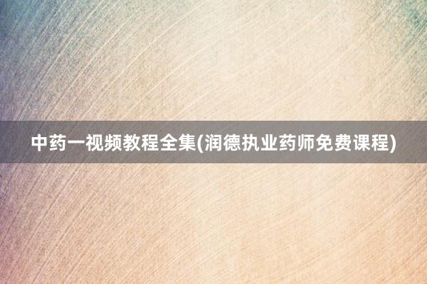 中药一视频教程全集(润德执业药师免费课程)