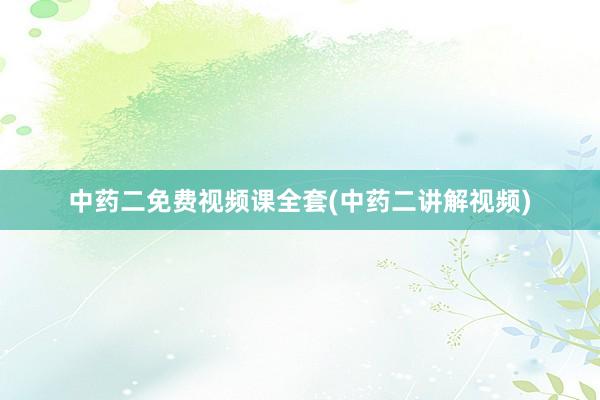 中药二免费视频课全套(中药二讲解视频)