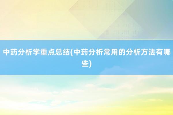 中药分析学重点总结(中药分析常用的分析方法有哪些)