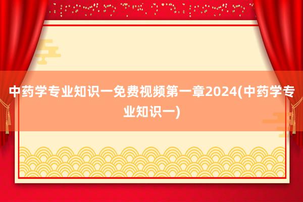 中药学专业知识一免费视频第一章2024(