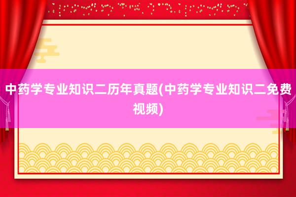 中药学专业知识二历年真题(中药学专业知识二免费视频)