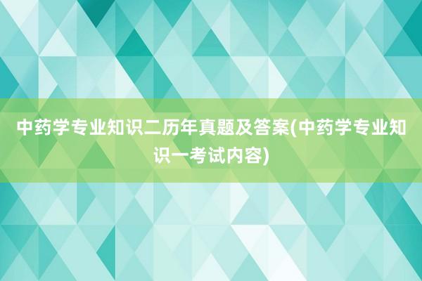 中药学专业知识二历年真题及答案(中药学专业知识一考试内容)